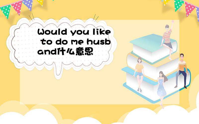 Would you like to do me husband什么意思