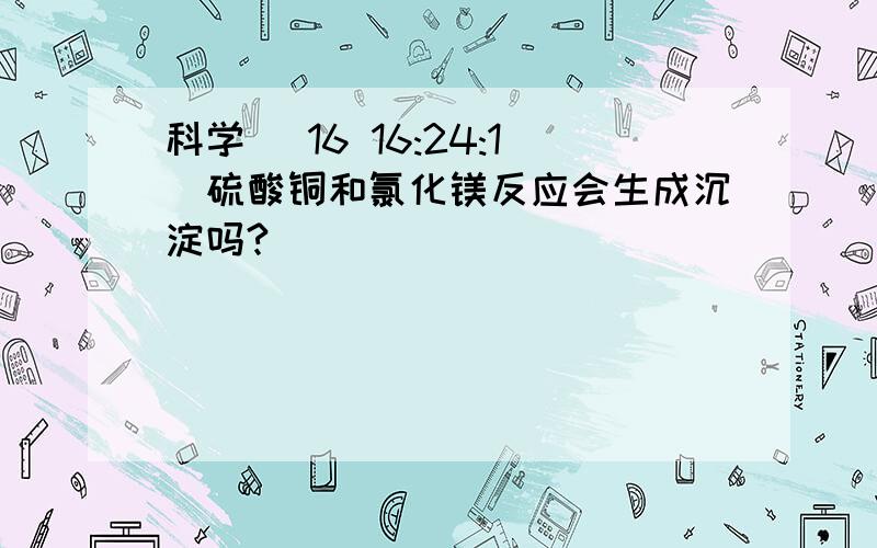 科学 (16 16:24:1)硫酸铜和氯化镁反应会生成沉淀吗?