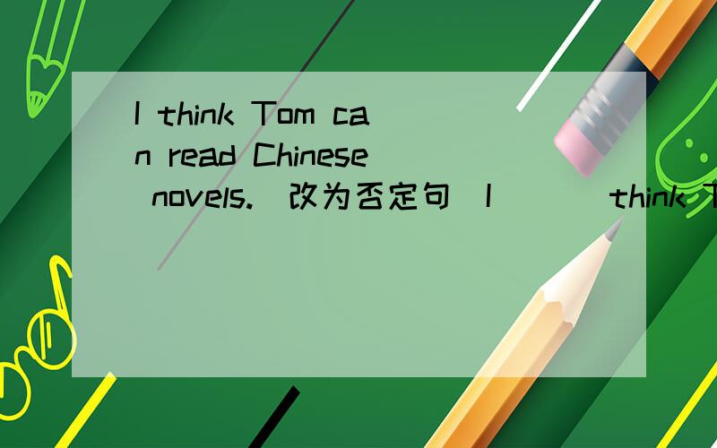 I think Tom can read Chinese novels.（改为否定句）I ( ) think Tom ( ) read Chinese novels.