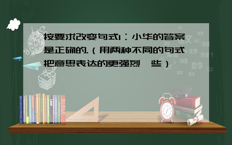 按要求改变句式1：小华的答案是正确的.（用两种不同的句式把意思表达的更强烈一些）———————————— 2：他流下了眼泪,沉痛地,默默地,在我面前.（改为一般句式） 3：雷锋问：