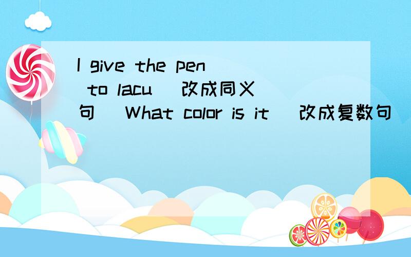 I give the pen to lacu (改成同义句) What color is it (改成复数句) He has an orange orange (改成复数句) We are in the same class (改成反义词）