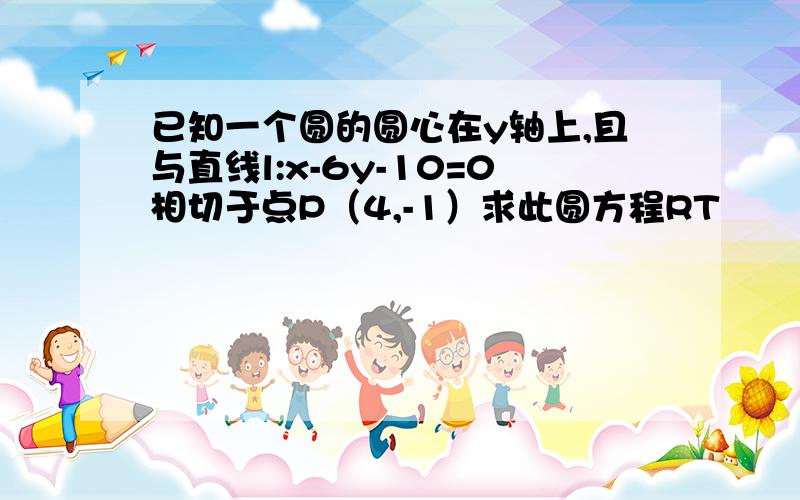 已知一个圆的圆心在y轴上,且与直线l:x-6y-10=0相切于点P（4,-1）求此圆方程RT