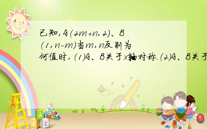 已知,A(2m+n,2)、B(1,n-m)当m,n反别为何值时,（1）A、B关于x轴对称.（2）A、B关于y轴对称.请给我大暗病说明原因,