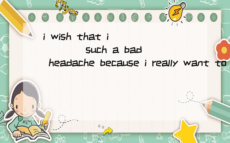 i wish that i ____such a bad headache because i really want to attend the conference.A.hadn'tB.didn't have had C.hadn't had D.haven't had