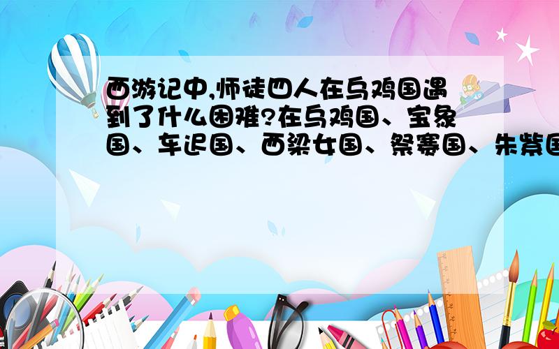 西游记中,师徒四人在乌鸡国遇到了什么困难?在乌鸡国、宝象国、车迟国、西梁女国、祭赛国、朱紫国、狮驼国、比丘国、灭法国、凤仙郡、玉华州、金平府 都遇到了什么困难?