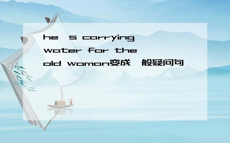 he's carrying water for the old woman变成一般疑问句