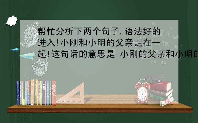 帮忙分析下两个句子,语法好的进入!小刚和小明的父亲走在一起!这句话的意思是 小刚的父亲和小明的父亲走在一起（两个父亲） ,还是 小刚 和 小明的父亲（一个是小刚,一个是小明的父亲）