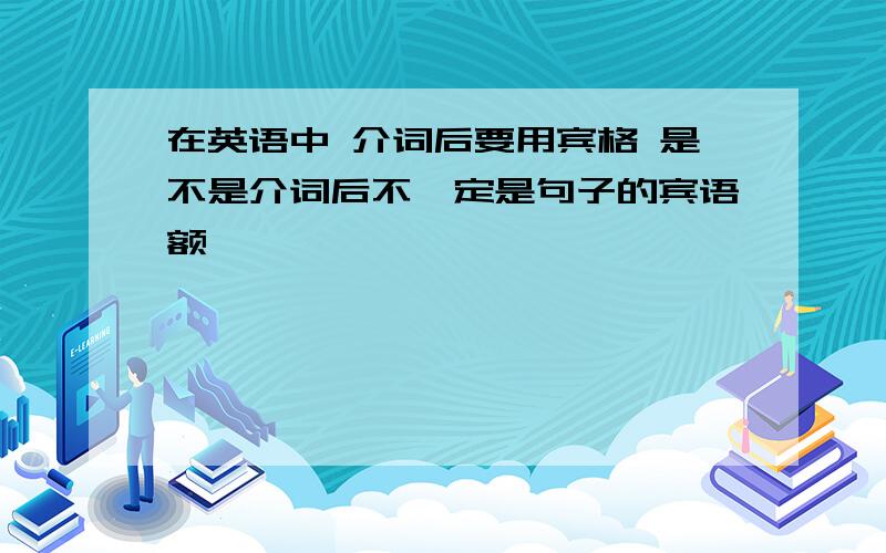 在英语中 介词后要用宾格 是不是介词后不一定是句子的宾语额