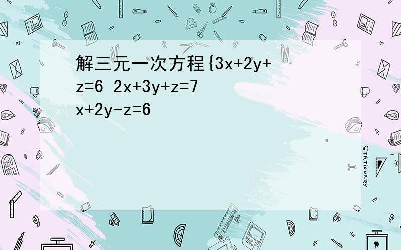 解三元一次方程{3x+2y+z=6 2x+3y+z=7 x+2y-z=6