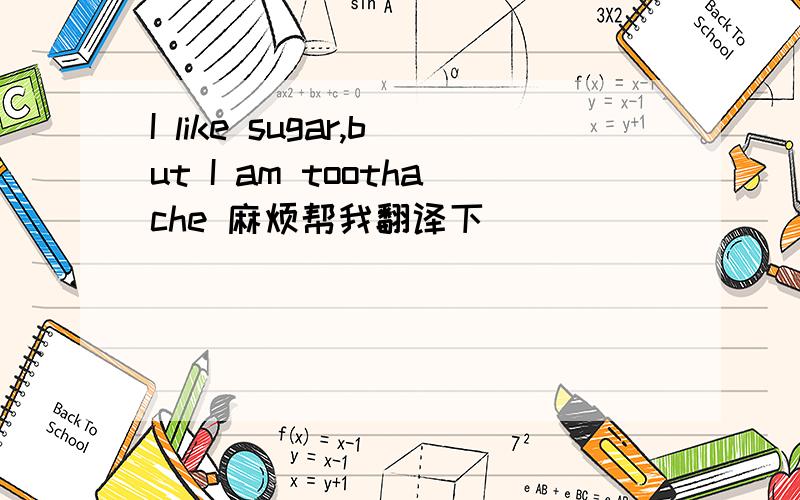 I like sugar,but I am toothache 麻烦帮我翻译下