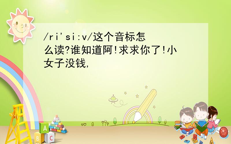 /ri'si:v/这个音标怎么读?谁知道阿!求求你了!小女子没钱,