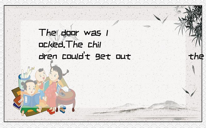 The door was locked.The children could't get out______the room