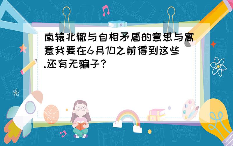 南辕北辙与自相矛盾的意思与寓意我要在6月10之前得到这些.还有无骗子?