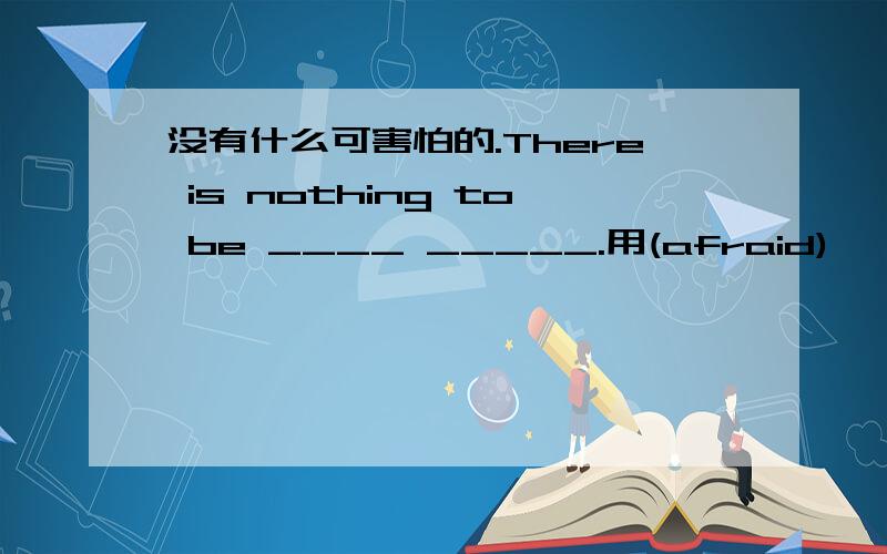 没有什么可害怕的.There is nothing to be ____ _____.用(afraid)