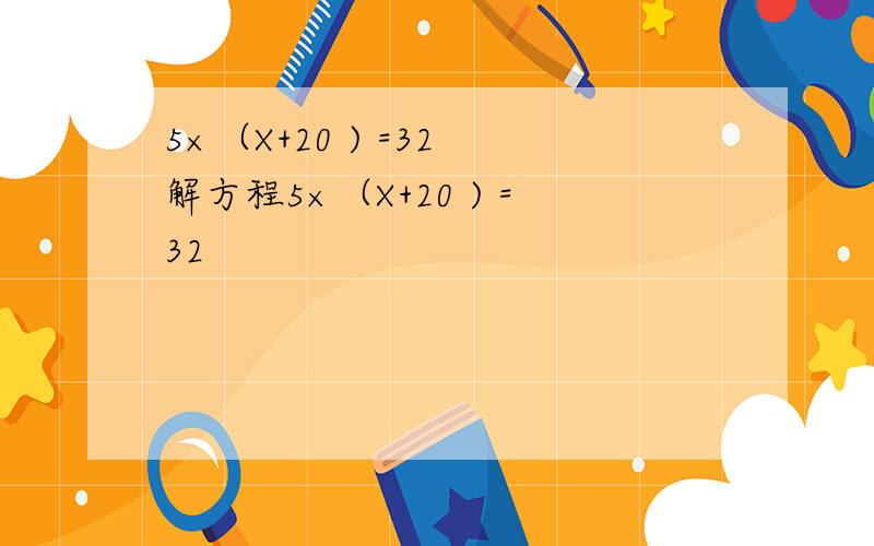 5×（X+20 ) =32 解方程5×（X+20 ) =32