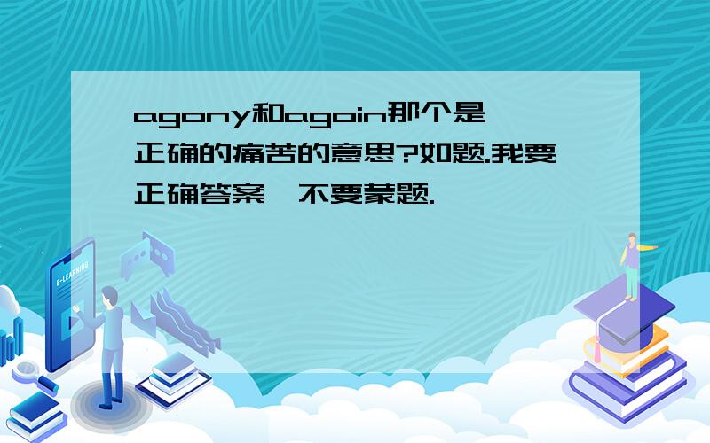 agony和agoin那个是正确的痛苦的意思?如题.我要正确答案、不要蒙题.