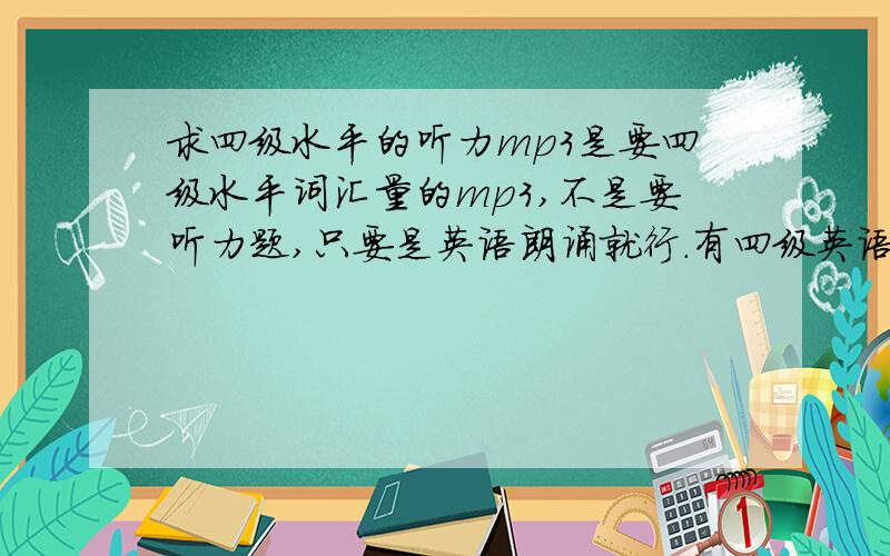 求四级水平的听力mp3是要四级水平词汇量的mp3,不是要听力题,只要是英语朗诵就行.有四级英语单词也行,推荐的好了有+分要免费的噶 别弄的还要付费就不行了