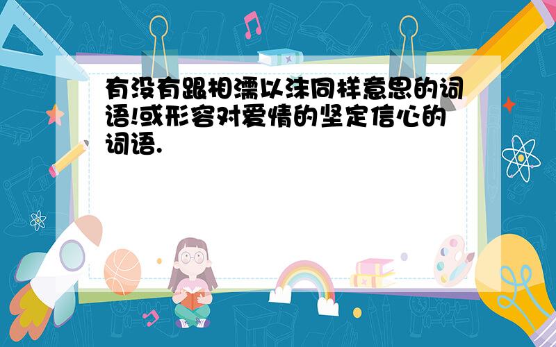 有没有跟相濡以沫同样意思的词语!或形容对爱情的坚定信心的词语.