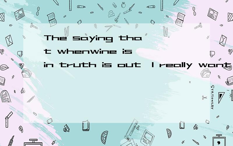 The saying that whenwine is in truth is out,I really want to