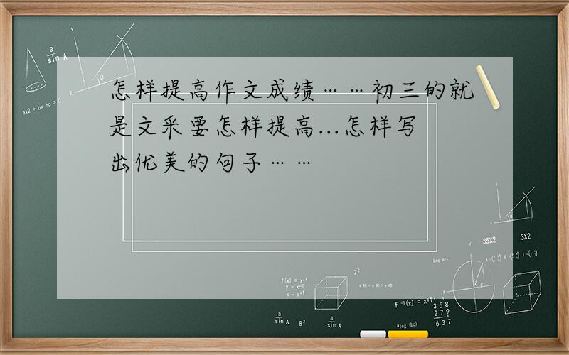 怎样提高作文成绩……初三的就是文采要怎样提高...怎样写出优美的句子……