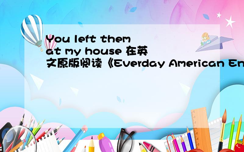 You left them at my house 在英文原版阅读《Everday American English》中第5篇（第7页）中有,但是没有意思啊!