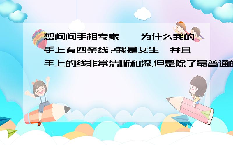 想问问手相专家……为什么我的手上有四条线?我是女生,并且手上的线非常清晰和深.但是除了最普通的三条线以外我还有一条几乎和最上面一条感情线平行的线,很短,并且延伸到上面有个小