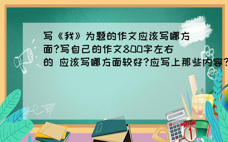 写《我》为题的作文应该写哪方面?写自己的作文800字左右的 应该写哪方面较好?应写上那些内容?