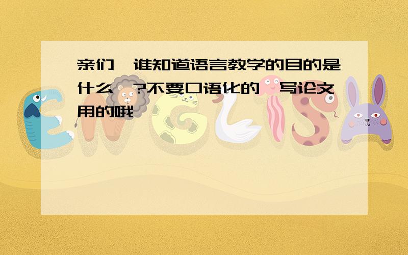 亲们,谁知道语言教学的目的是什么吖?不要口语化的,写论文用的哦