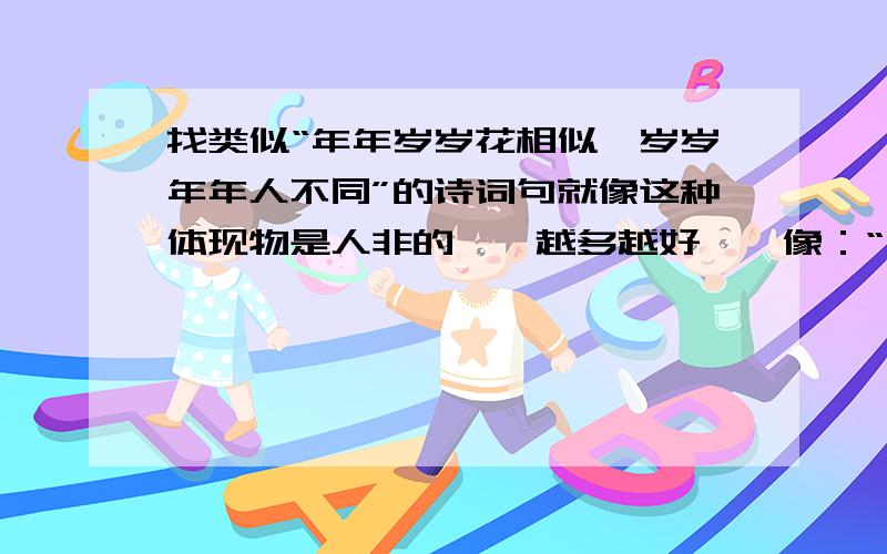 找类似“年年岁岁花相似,岁岁年年人不同”的诗词句就像这种体现物是人非的……越多越好……像：“年年岁岁花相似,岁岁年年人不同”“人面不知何处去,桃花依旧笑春风”“不见去年人,