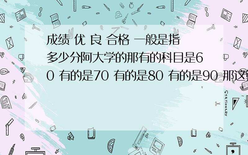 成绩 优 良 合格 一般是指多少分阿大学的那有的科目是60 有的是70 有的是80 有的是90 那这算良还是合格呢 我们要填表格..有很多科目,那要怎么评呢..每们成绩都不一样...