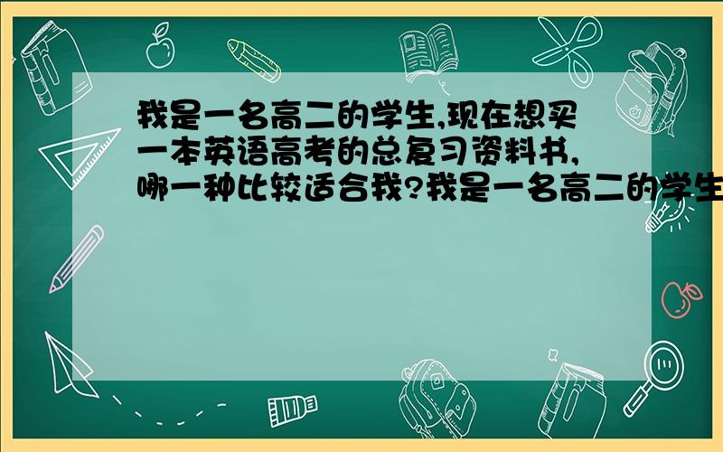 我是一名高二的学生,现在想买一本英语高考的总复习资料书,哪一种比较适合我?我是一名高二的学生,现在想买一本英语高考的总复习资料书,我的英语一般能考120左右,上次全国英语竞赛还得