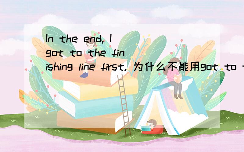 In the end, I got to the finishing line first. 为什么不能用got to the finishing line the first?