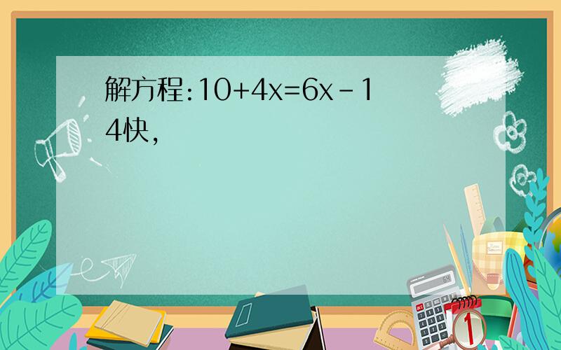 解方程:10+4x=6x-14快,