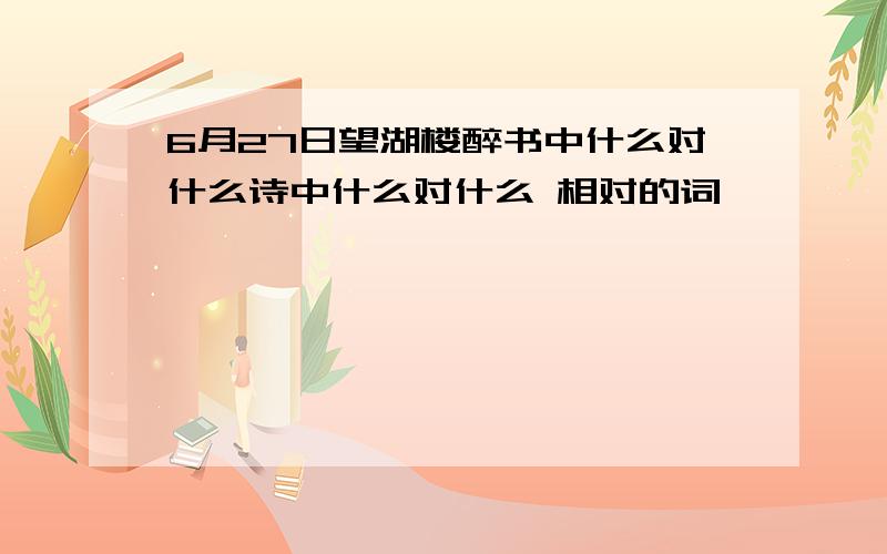 6月27日望湖楼醉书中什么对什么诗中什么对什么 相对的词