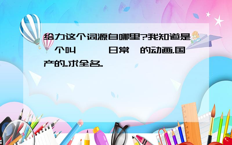 给力这个词源自哪里?我知道是一个叫《……日常》的动画，国产的。求全名。