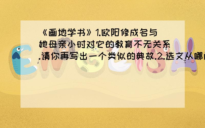 《画地学书》1.欧阳修成名与她母亲小时对它的教育不无关系.请你再写出一个类似的典故.2.选文从哪两方面说明了欧阳修的非凡人格?（原文回答）