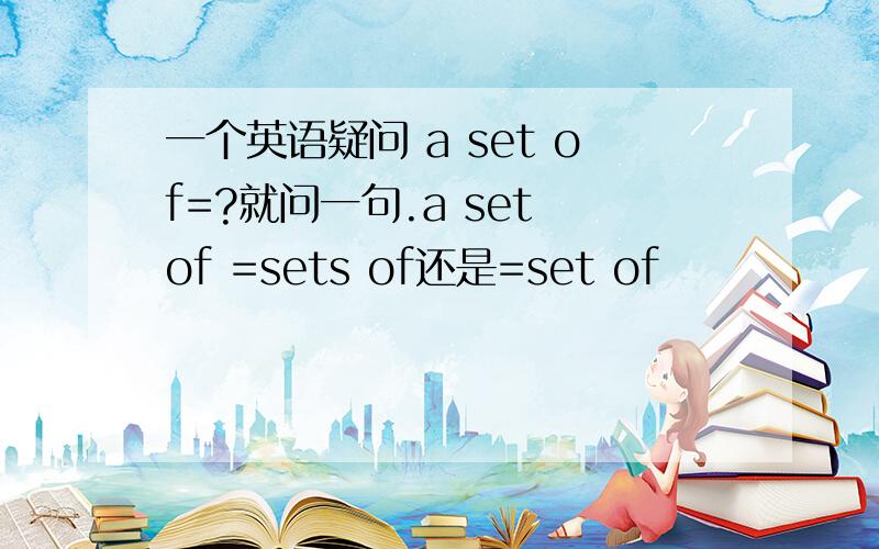 一个英语疑问 a set of=?就问一句.a set of =sets of还是=set of