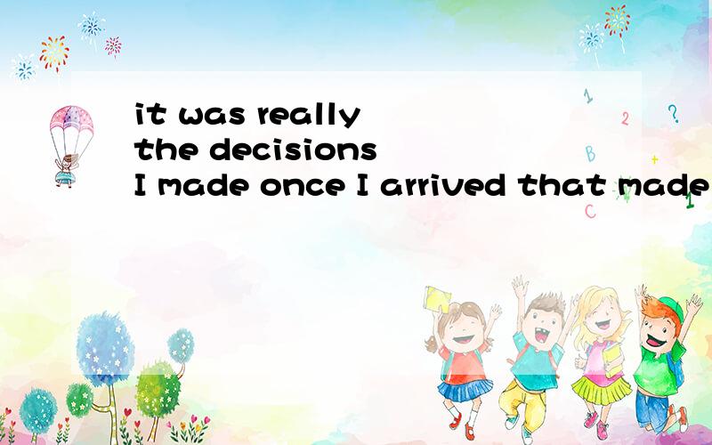 it was really the decisions I made once I arrived that made my college experience what I hoped it would be.第一个问题：the decisions I made once I arrived?句子结构是什么?  I made修饰decision 那once i arrived 修饰什么第二what I h