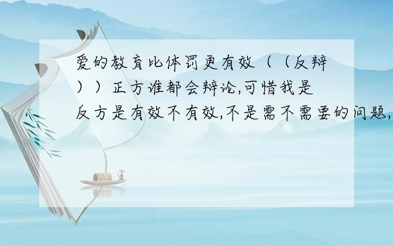 爱的教育比体罚更有效（（反辩））正方谁都会辩论,可惜我是反方是有效不有效,不是需不需要的问题,语言简短,举例