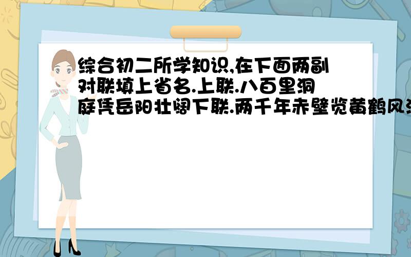 综合初二所学知识,在下面两副对联填上省名.上联.八百里洞庭凭岳阳壮阔下联.两千年赤壁览黄鹤风流