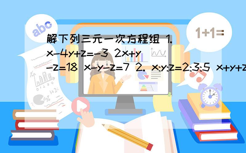 解下列三元一次方程组 1. x-4y+z=-3 2x+y-z=18 x-y-z=7 2. x:y:z=2:3:5 x+y+z=100 要过程 谢谢