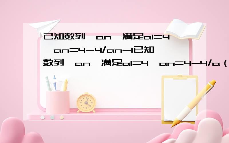 已知数列{an}满足a1=4,an=4-4/an-1已知数列{an}满足a1=4,an=4-4/a（n-1）(n≥2),令bn=1/ an-2.1、求证：数列{bn}是等差数列 2、求数列{an}通项