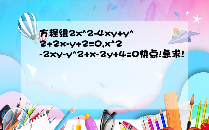 方程组2x^2-4xy+y^2+2x-y+2=0,x^2-2xy-y^2+x-2y+4=0快点!急求!