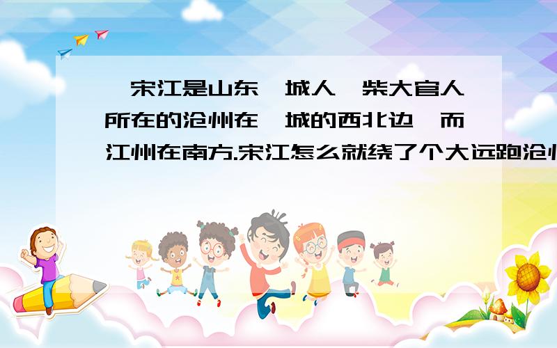 郓宋江是山东郓城人,柴大官人所在的沧州在郓城的西北边,而江州在南方.宋江怎么就绕了个大远跑沧州去了RTRTRTRTRTRTRT?