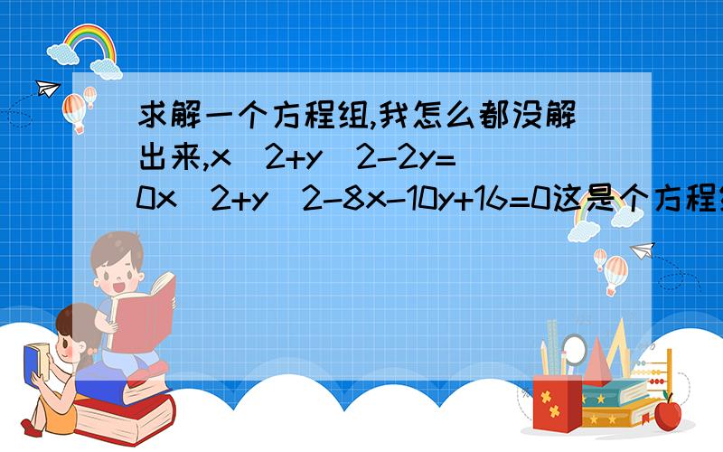 求解一个方程组,我怎么都没解出来,x^2+y^2-2y=0x^2+y^2-8x-10y+16=0这是个方程组啊