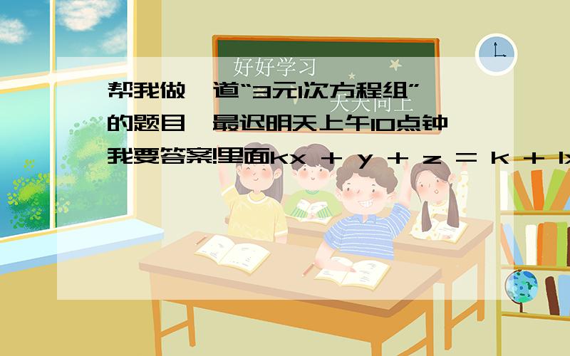 帮我做一道“3元1次方程组”的题目,最迟明天上午10点钟我要答案!里面kx + y + z = k + 1x + ky + z = k + 2x + y + kz = k + 3（k看作常数,k不等于-2或1）求 x,y,z 分别是多少