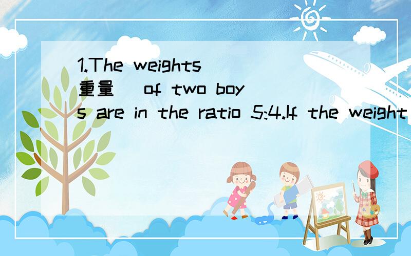 1.The weights(重量) of two boys are in the ratio 5:4.If the weight of the thinner boy is 48kg,what is the weihgt of the other?2.The lengths(长度) of two rivers are in the ratio 12:7.The length of the longer one is 42km.Find the length of the shor