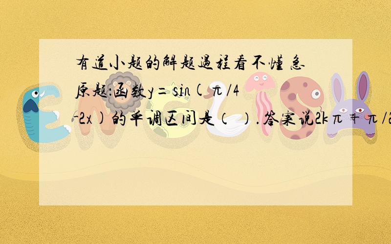 有道小题的解题过程看不懂 急原题：函数y=sin(π/4-2x)的单调区间是（ ）.答案说2kπ+π/2≤2x-π/4≤2kπ+3π/2是怎样得来的?