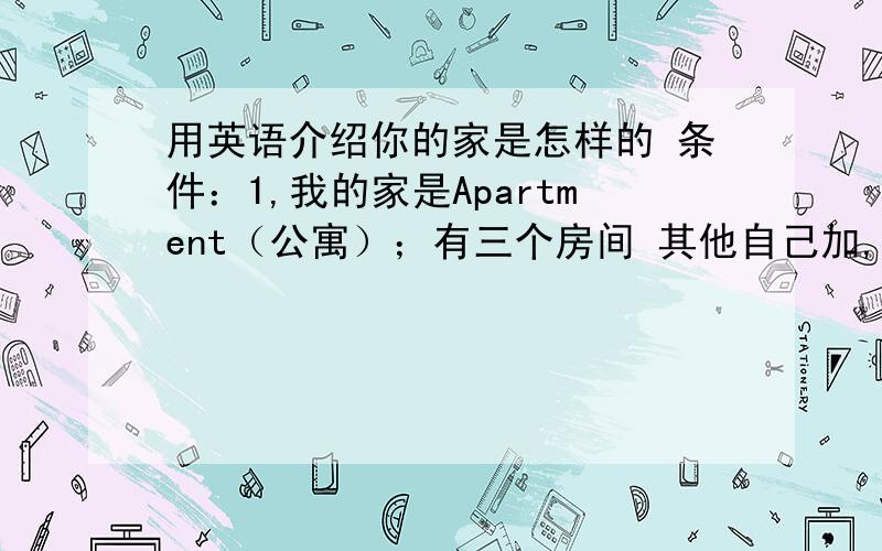 用英语介绍你的家是怎样的 条件：1,我的家是Apartment（公寓）；有三个房间 其他自己加,谢谢!