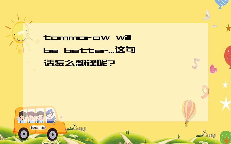 tommorow will be better...这句话怎么翻译呢?